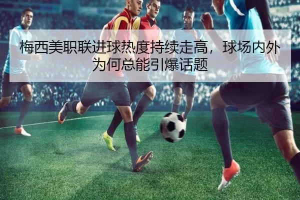 梅西美职联进球热度持续走高，球场内外为何总能引爆话题